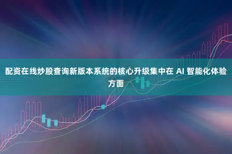 配资在线炒股查询新版本系统的核心升级集中在 AI 智能化体验方面