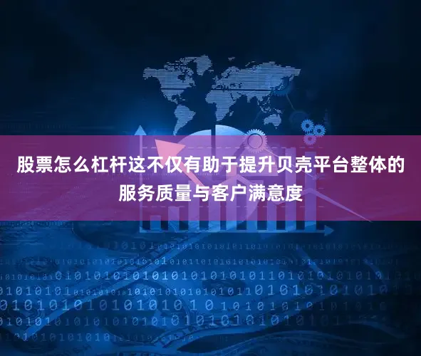 股票怎么杠杆这不仅有助于提升贝壳平台整体的服务质量与客户满意度