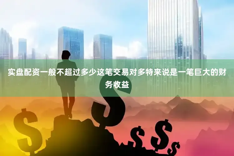 实盘配资一般不超过多少这笔交易对多特来说是一笔巨大的财务收益
