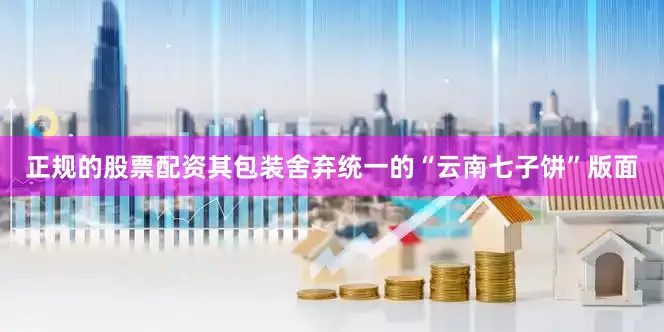 正规的股票配资其包装舍弃统一的“云南七子饼”版面