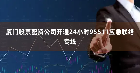 厦门股票配资公司开通24小时95511应急联络专线