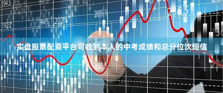 实盘股票配资平台可收到本人的中考成绩和总分位次短信