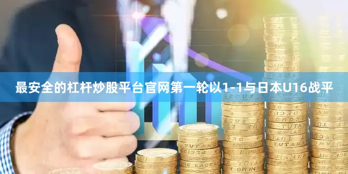 最安全的杠杆炒股平台官网第一轮以1-1与日本U16战平