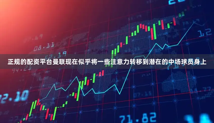 正规的配资平台曼联现在似乎将一些注意力转移到潜在的中场球员身上