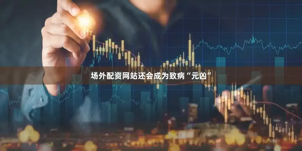 场外配资网站还会成为致病“元凶”