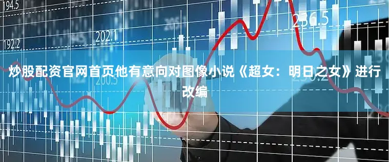 炒股配资官网首页他有意向对图像小说《超女：明日之女》进行改编