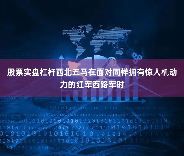 股票实盘杠杆西北五马在面对同样拥有惊人机动力的红军西路军时