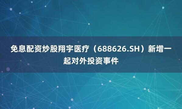免息配资炒股翔宇医疗（688626.SH）新增一起对外投资事件