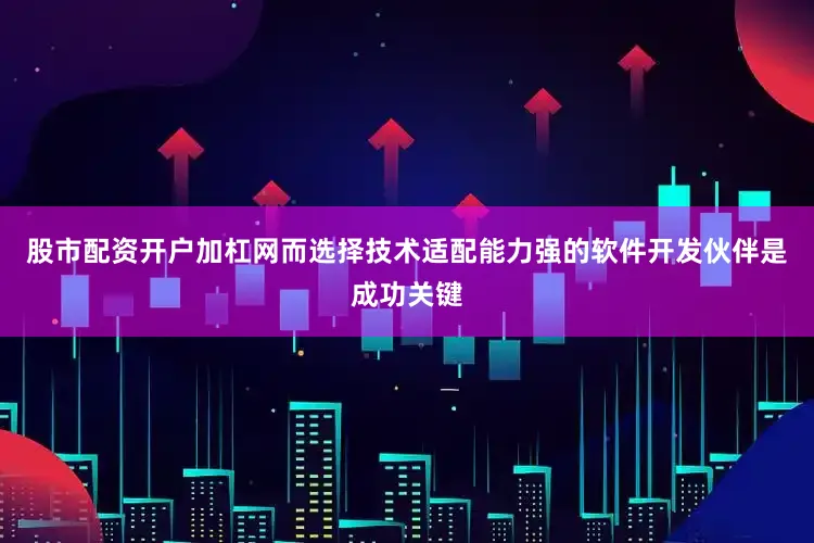 股市配资开户加杠网而选择技术适配能力强的软件开发伙伴是成功关键