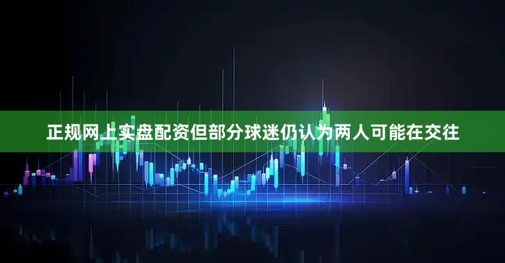 正规网上实盘配资但部分球迷仍认为两人可能在交往