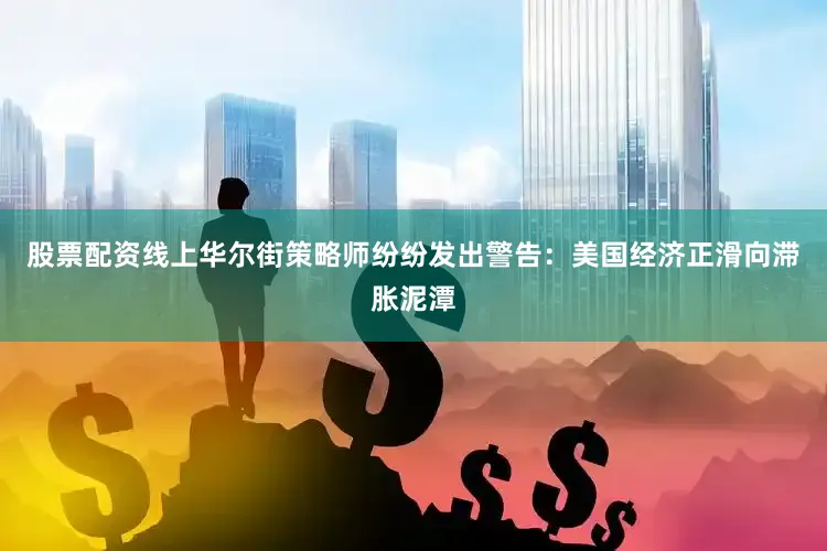 股票配资线上华尔街策略师纷纷发出警告：美国经济正滑向滞胀泥潭