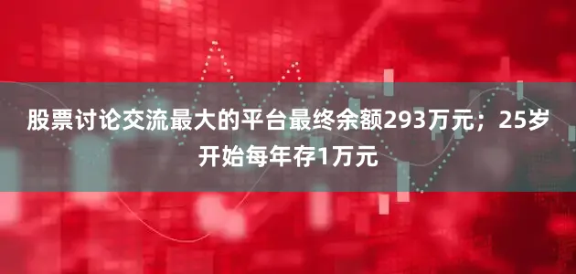 股票讨论交流最大的平台最终余额293万元；25岁开始每年存1万元