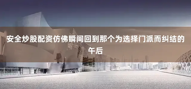 安全炒股配资仿佛瞬间回到那个为选择门派而纠结的午后