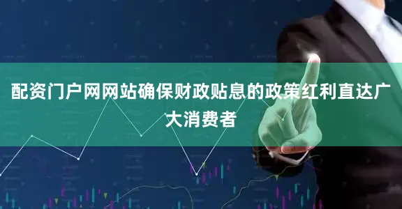 配资门户网网站确保财政贴息的政策红利直达广大消费者