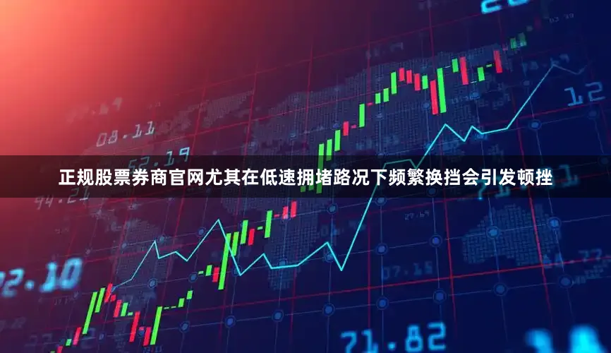 正规股票券商官网尤其在低速拥堵路况下频繁换挡会引发顿挫