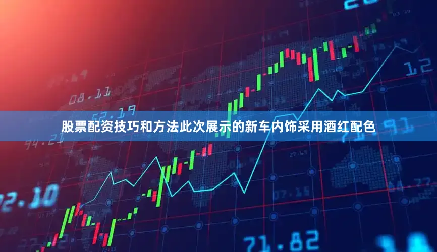 股票配资技巧和方法此次展示的新车内饰采用酒红配色