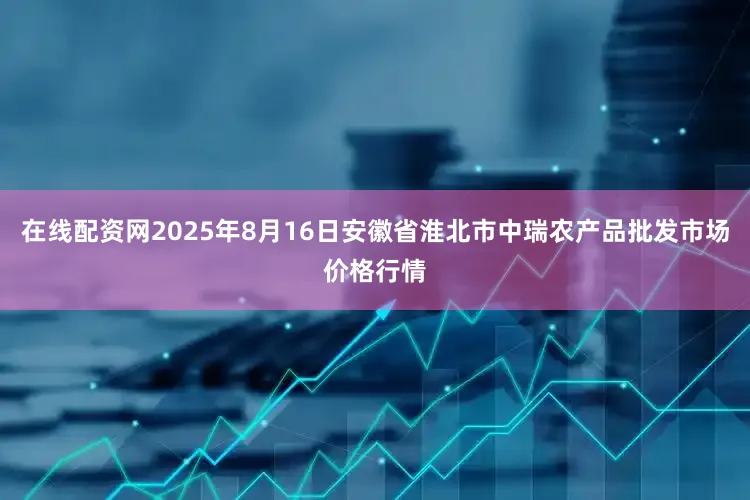 在线配资网2025年8月16日安徽省淮北市中瑞农产品批发市场价格行情