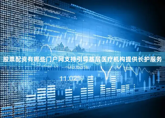 股票配资有哪些门户网支持引导基层医疗机构提供长护服务
