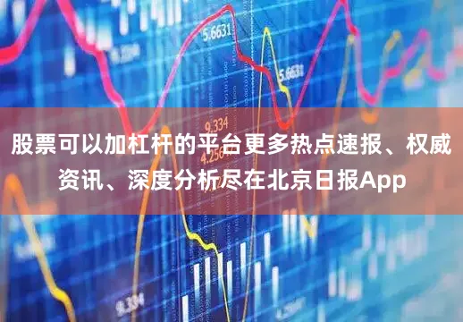 股票可以加杠杆的平台更多热点速报、权威资讯、深度分析尽在北京日报App