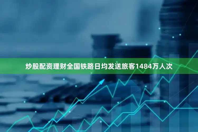 炒股配资理财全国铁路日均发送旅客1484万人次